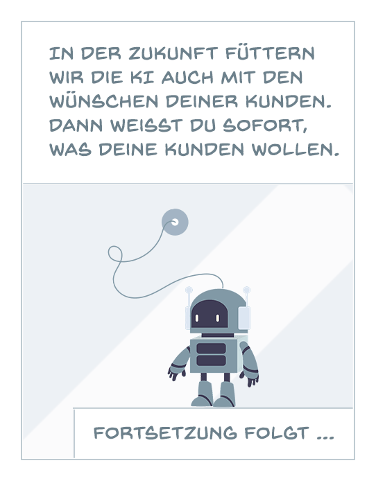 In der Zukunft füttern wir die KI auch mit den Wünschen deiner Kunden. Dann weißt du sofort, was deine Kunden wollen.