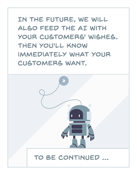 In the future, we will also feed the AI with your customers' wishes. Then you'll know immediately what your customers want.