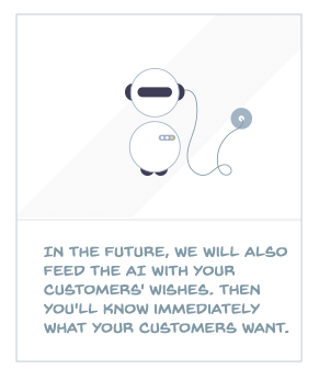 In the future, we will also feed the AI with your customers' wishes. Then you'll know immediately what your customers want.
